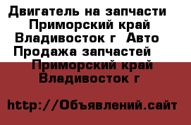  Двигатель на запчасти - Приморский край, Владивосток г. Авто » Продажа запчастей   . Приморский край,Владивосток г.